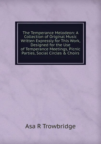 Обложка книги The Temperance Melodeon: A Collection of Original Music Written Expressly for This Work, Designed for the Use of Temperance Meetings, Picnic Parties, Social Circles . Choirs, Asa R. Trowbridge