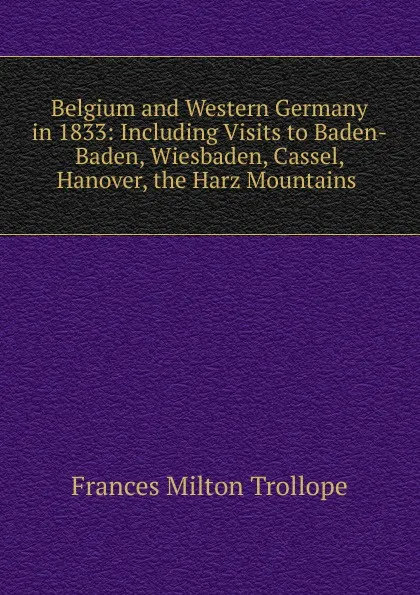 Обложка книги Belgium and Western Germany in 1833: Including Visits to Baden-Baden, Wiesbaden, Cassel, Hanover, the Harz Mountains ., Frances Milton Trollope