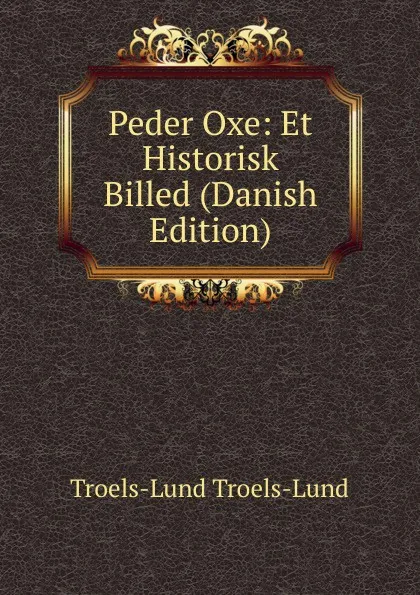Обложка книги Peder Oxe: Et Historisk Billed (Danish Edition), Troels-Lund Troels-Lund