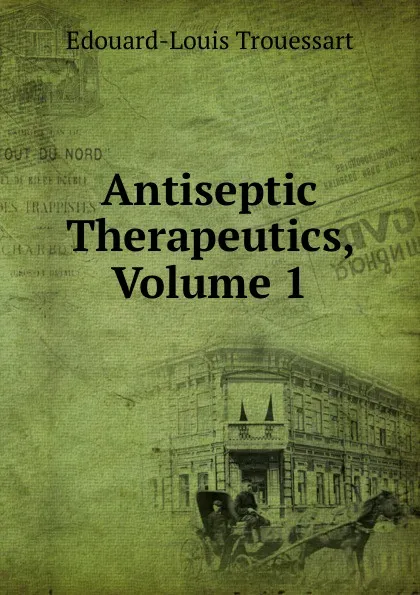 Обложка книги Antiseptic Therapeutics, Volume 1, Edouard-Louis Trouessart