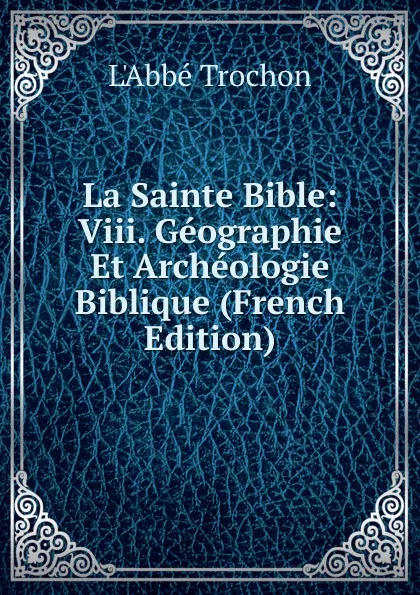 Обложка книги La Sainte Bible: Viii. Geographie Et Archeologie Biblique (French Edition), Trochon