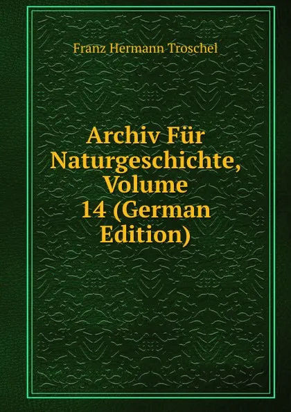 Обложка книги Archiv Fur Naturgeschichte, Volume 14 (German Edition), Franz Hermann Troschel