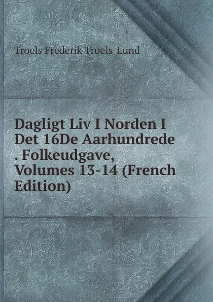 Обложка книги Dagligt Liv I Norden I Det 16De Aarhundrede . Folkeudgave, Volumes 13-14 (French Edition), Troels Frederik Troels-Lund