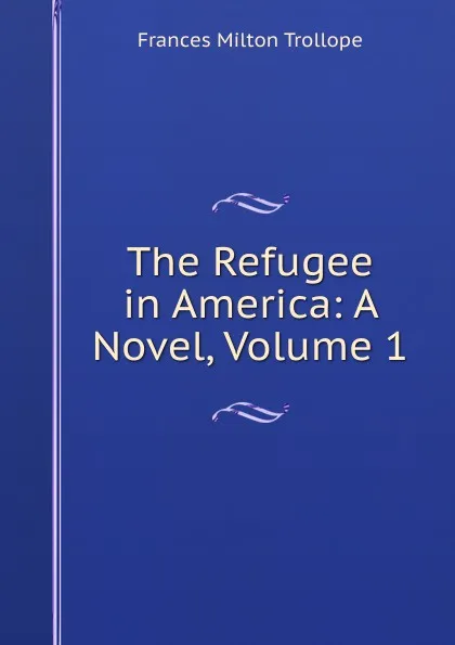 Обложка книги The Refugee in America: A Novel, Volume 1, Frances Milton Trollope