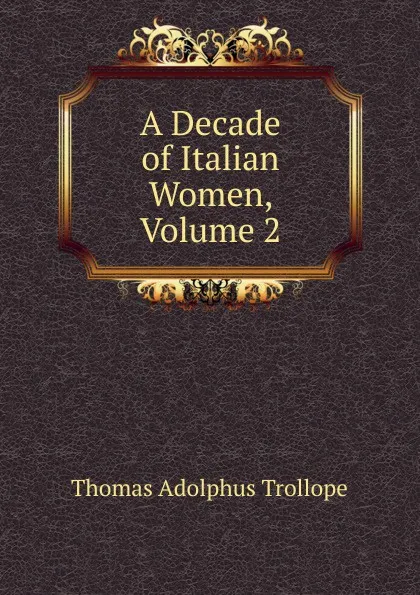 Обложка книги A Decade of Italian Women, Volume 2, Thomas Adolphus Trollope