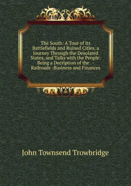 Обложка книги The South: A Tour of Its Battlefields and Ruined Cities, a Journey Through the Desolated States, and Talks with the People: Being a Decription of the . - Railroads -Business and Finances., J. T. Trowbridge