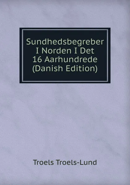 Обложка книги Sundhedsbegreber I Norden I Det 16 Aarhundrede (Danish Edition), Troels Troels-Lund