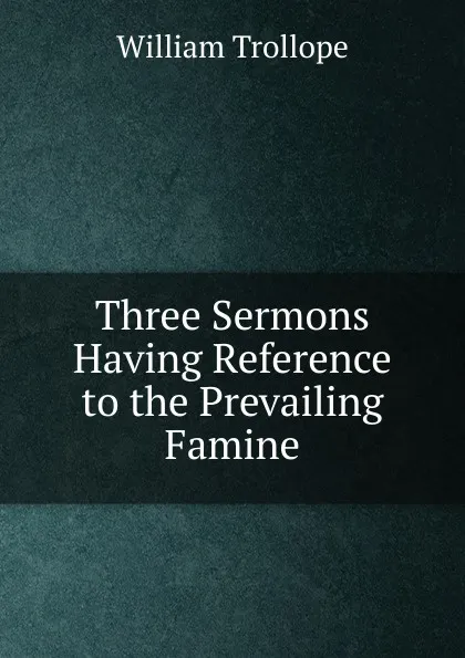 Обложка книги Three Sermons Having Reference to the Prevailing Famine, William Trollope