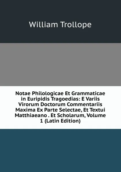 Обложка книги Notae Philologicae Et Grammaticae in Euripidis Tragoedias: E Variis Virorum Doctorum Commentariis Maxima Ex Parte Selectae, Et Textui Matthiaeano . Et Scholarum, Volume 1 (Latin Edition), William Trollope