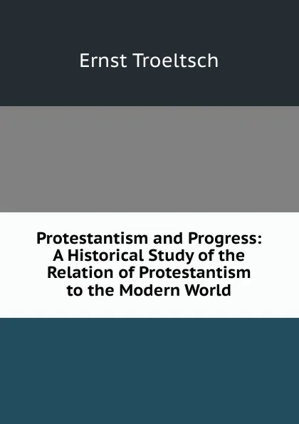 Обложка книги Protestantism and Progress: A Historical Study of the Relation of Protestantism to the Modern World, Ernst Troeltsch