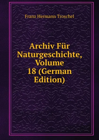 Обложка книги Archiv Fur Naturgeschichte, Volume 18 (German Edition), Franz Hermann Troschel