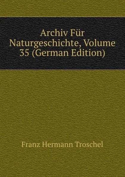 Обложка книги Archiv Fur Naturgeschichte, Volume 35 (German Edition), Franz Hermann Troschel