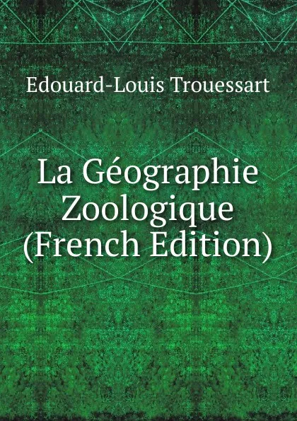 Обложка книги La Geographie Zoologique (French Edition), Edouard-Louis Trouessart