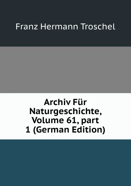 Обложка книги Archiv Fur Naturgeschichte, Volume 61,.part 1 (German Edition), Franz Hermann Troschel