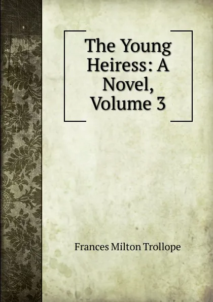 Обложка книги The Young Heiress: A Novel, Volume 3, Frances Milton Trollope