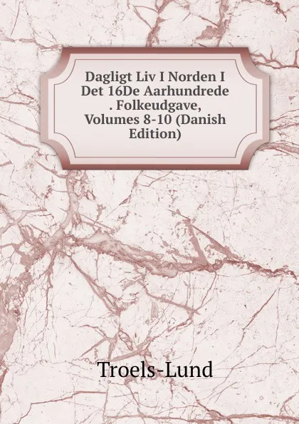 Обложка книги Dagligt Liv I Norden I Det 16De Aarhundrede . Folkeudgave, Volumes 8-10 (Danish Edition), Troels-Lund