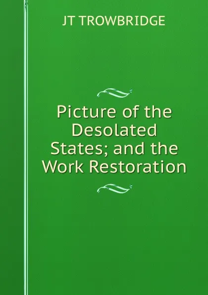 Обложка книги Picture of the Desolated States; and the Work Restoration, J. T. Trowbridge