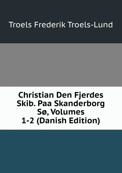 Обложка книги Christian Den Fjerdes Skib. Paa Skanderborg S., Volumes 1-2 (Danish Edition), Troels Frederik Troels-Lund