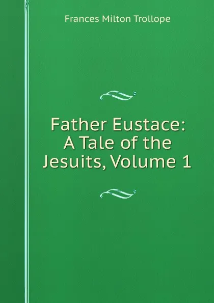 Обложка книги Father Eustace: A Tale of the Jesuits, Volume 1, Frances Milton Trollope