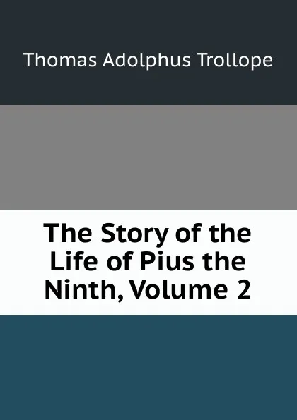 Обложка книги The Story of the Life of Pius the Ninth, Volume 2, Thomas Adolphus Trollope