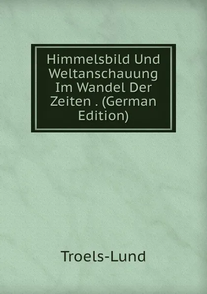 Обложка книги Himmelsbild Und Weltanschauung Im Wandel Der Zeiten . (German Edition), Troels-Lund