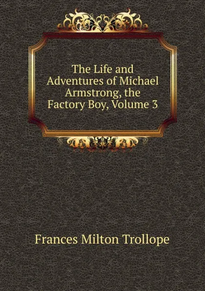 Обложка книги The Life and Adventures of Michael Armstrong, the Factory Boy, Volume 3, Frances Milton Trollope