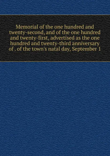 Обложка книги Memorial of the one hundred and twenty-second, and of the one hundred and twenty-first, advertised as the one hundred and twenty-third anniversary of . of the town.s natal day, September 1, 