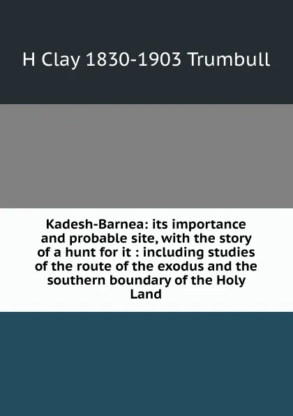 Обложка книги Kadesh-Barnea: its importance and probable site, with the story of a hunt for it : including studies of the route of the exodus and the southern boundary of the Holy Land, H. Clay Trumbull