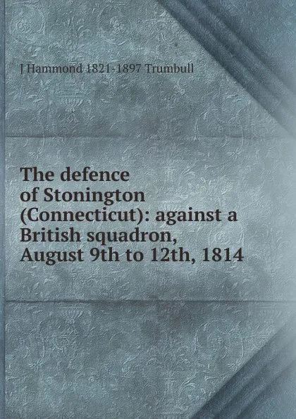 Обложка книги The defence of Stonington (Connecticut): against a British squadron, August 9th to 12th, 1814, J Hammond 1821-1897 Trumbull