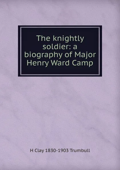 Обложка книги The knightly soldier: a biography of Major Henry Ward Camp, H. Clay Trumbull