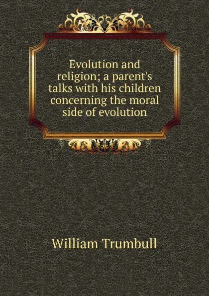 Обложка книги Evolution and religion; a parent.s talks with his children concerning the moral side of evolution, William Trumbull