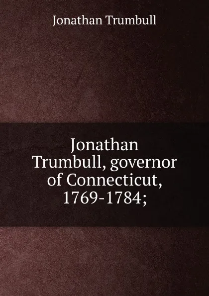 Обложка книги Jonathan Trumbull, governor of Connecticut, 1769-1784;, Jonathan Trumbull