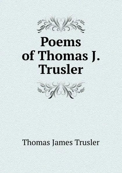 Обложка книги Poems of Thomas J. Trusler, Thomas James Trusler