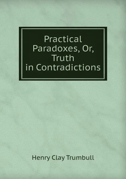 Обложка книги Practical Paradoxes, Or, Truth in Contradictions, H. Clay Trumbull