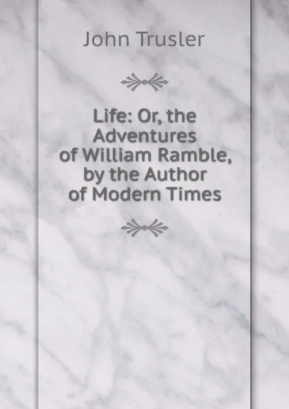 Обложка книги Life: Or, the Adventures of William Ramble, by the Author of Modern Times, John Trusler