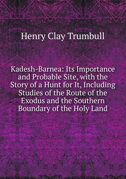 Обложка книги Kadesh-Barnea: Its Importance and Probable Site, with the Story of a Hunt for It, Including Studies of the Route of the Exodus and the Southern Boundary of the Holy Land, H. Clay Trumbull