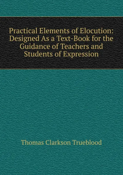 Обложка книги Practical Elements of Elocution: Designed As a Text-Book for the Guidance of Teachers and Students of Expression, Thomas Clarkson Trueblood