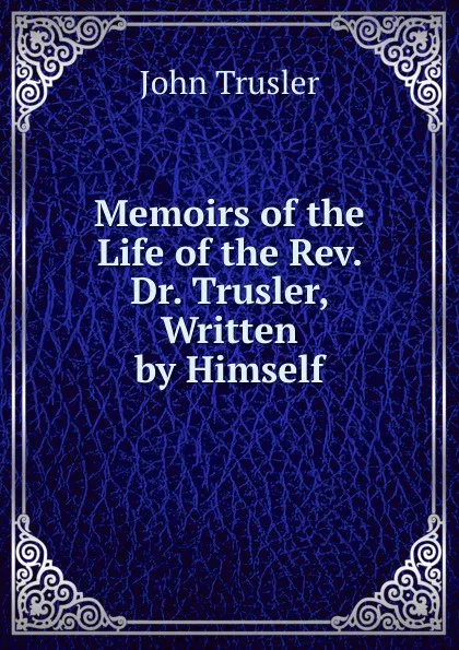 Обложка книги Memoirs of the Life of the Rev. Dr. Trusler, Written by Himself, John Trusler