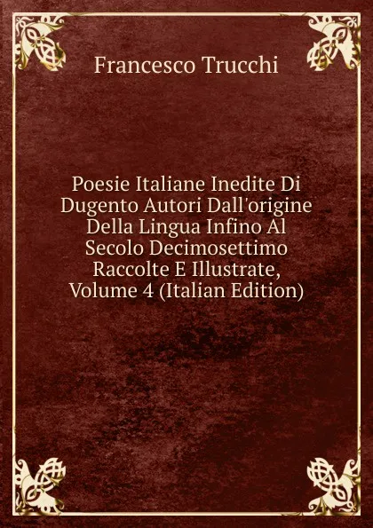 Обложка книги Poesie Italiane Inedite Di Dugento Autori Dall.origine Della Lingua Infino Al Secolo Decimosettimo Raccolte E Illustrate, Volume 4 (Italian Edition), Francesco Trucchi