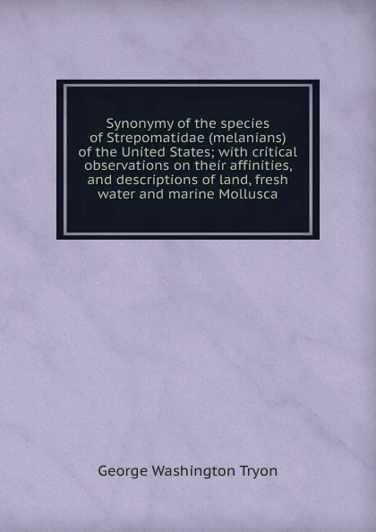 Обложка книги Synonymy of the species of Strepomatidae (melanians) of the United States; with critical observations on their affinities, and descriptions of land, fresh water and marine Mollusca, George Washington Tryon