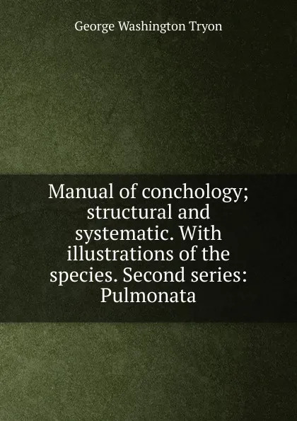 Обложка книги Manual of conchology; structural and systematic. With illustrations of the species. Second series: Pulmonata, George Washington Tryon