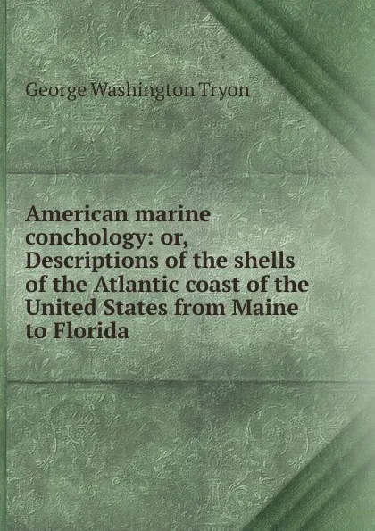 Обложка книги American marine conchology: or, Descriptions of the shells of the Atlantic coast of the United States from Maine to Florida, George Washington Tryon