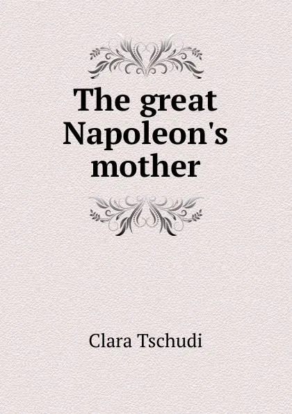 Обложка книги The great Napoleon.s mother, Clara Tschudi