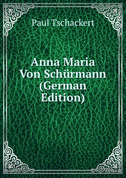 Обложка книги Anna Maria Von Schurmann (German Edition), Paul Tschackert