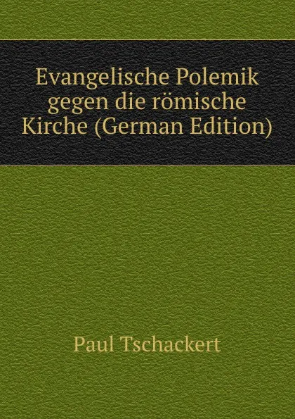 Обложка книги Evangelische Polemik gegen die romische Kirche (German Edition), Paul Tschackert