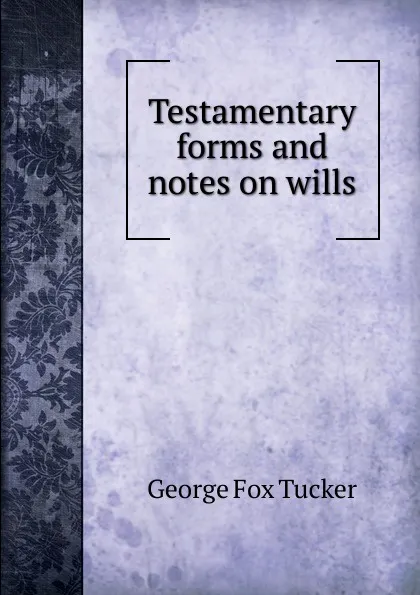 Обложка книги Testamentary forms and notes on wills, George Fox Tucker