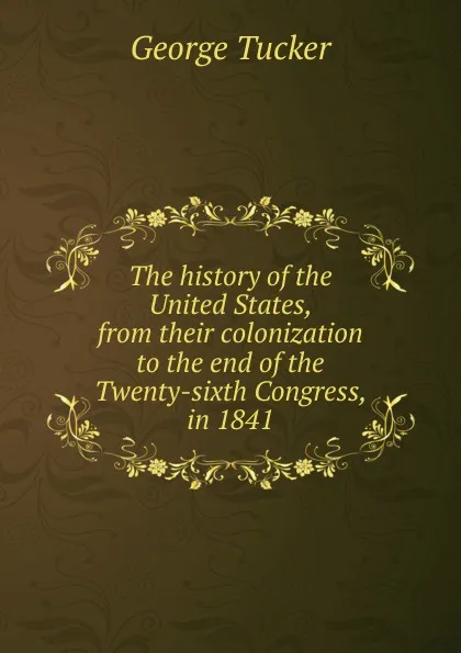 Обложка книги The history of the United States, from their colonization to the end of the Twenty-sixth Congress, in 1841, George Tucker