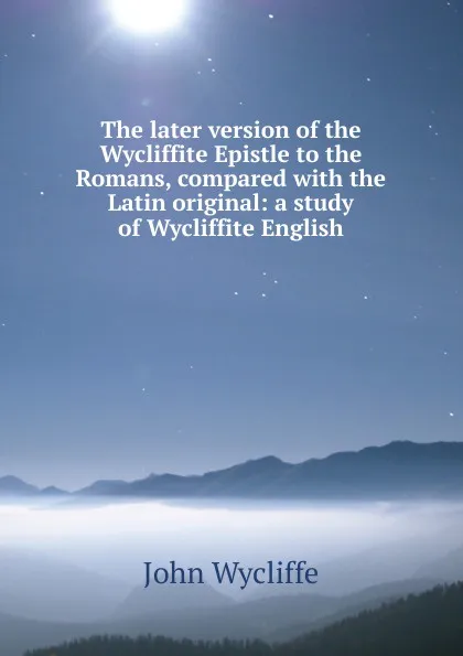 Обложка книги The later version of the Wycliffite Epistle to the Romans, compared with the Latin original: a study of Wycliffite English, Wycliffe John