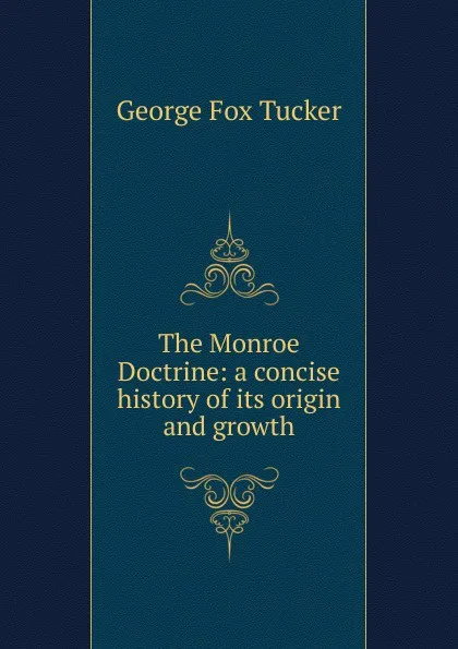 Обложка книги The Monroe Doctrine: a concise history of its origin and growth, George Fox Tucker