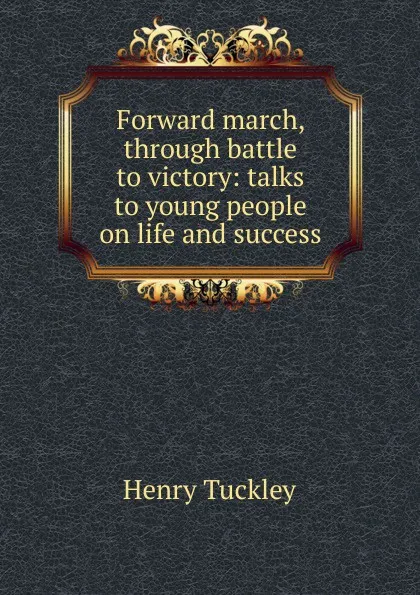 Обложка книги Forward march, through battle to victory: talks to young people on life and success, Henry Tuckley